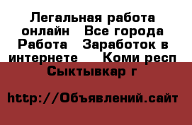 Легальная работа онлайн - Все города Работа » Заработок в интернете   . Коми респ.,Сыктывкар г.